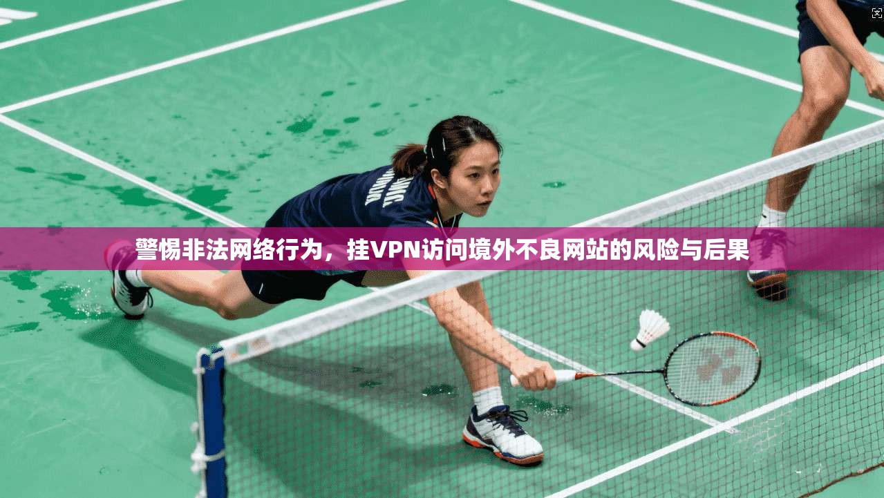 警惕非法网络行为，挂VPN访问境外不良网站的风险与后果