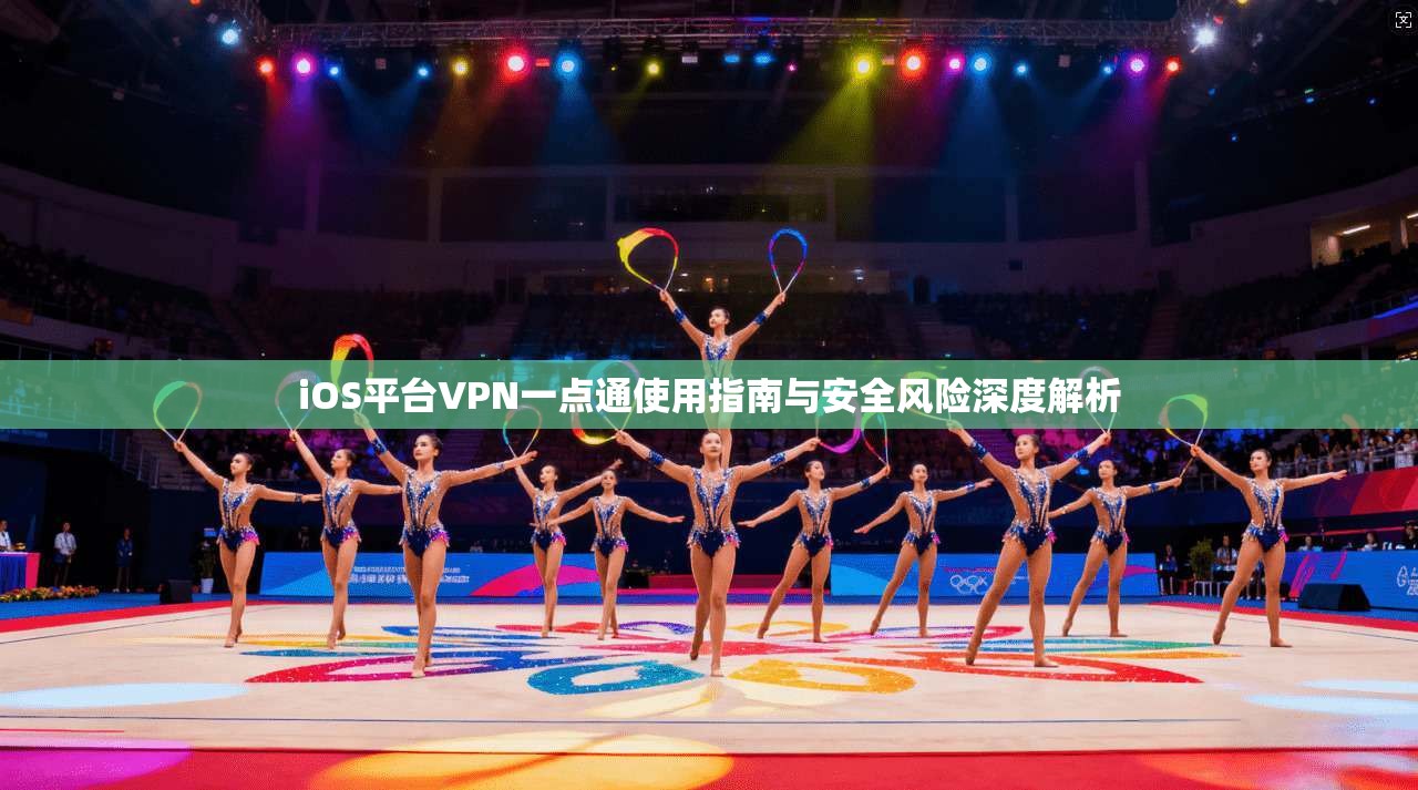 iOS平台VPN一点通使用指南与安全风险深度解析