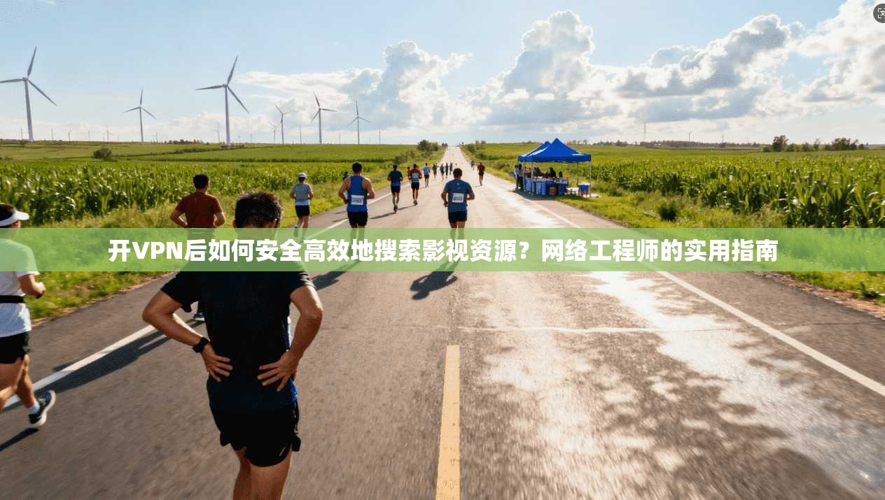 开VPN后如何安全高效地搜索影视资源？网络工程师的实用指南
