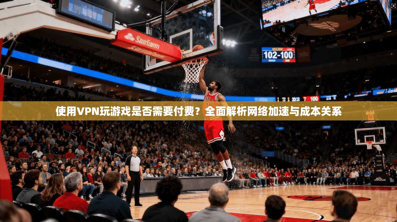 使用VPN玩游戏是否需要付费？全面解析网络加速与成本关系
