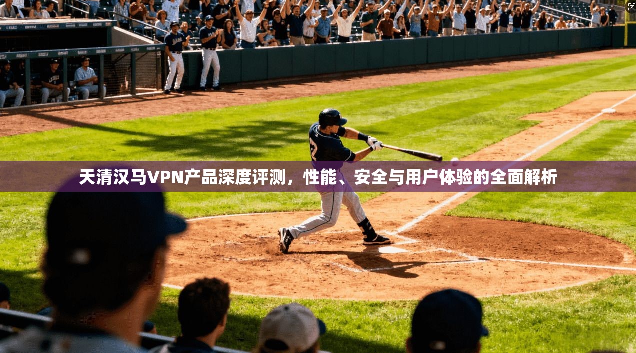 天清汉马VPN产品深度评测，性能、安全与用户体验的全面解析