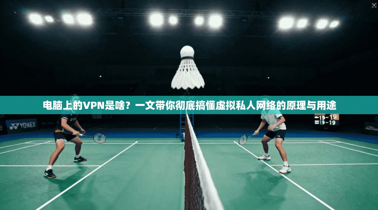 电脑上的VPN是啥？一文带你彻底搞懂虚拟私人网络的原理与用途