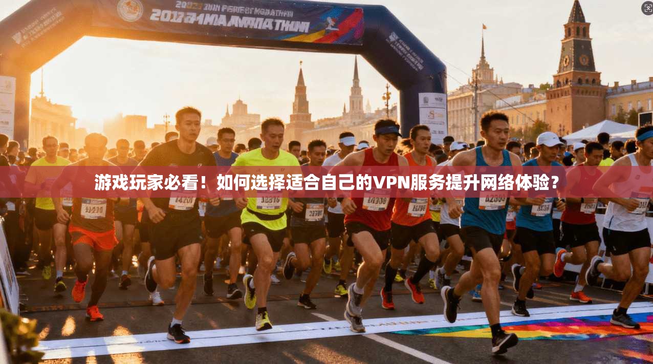 游戏玩家必看！如何选择适合自己的VPN服务提升网络体验？