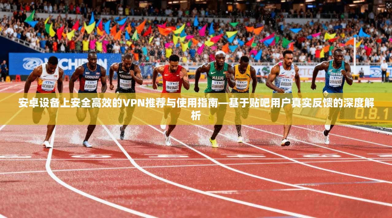 安卓设备上安全高效的VPN推荐与使用指南—基于贴吧用户真实反馈的深度解析