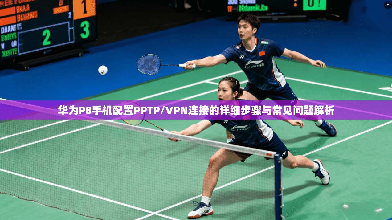 华为P8手机配置PPTP/VPN连接的详细步骤与常见问题解析