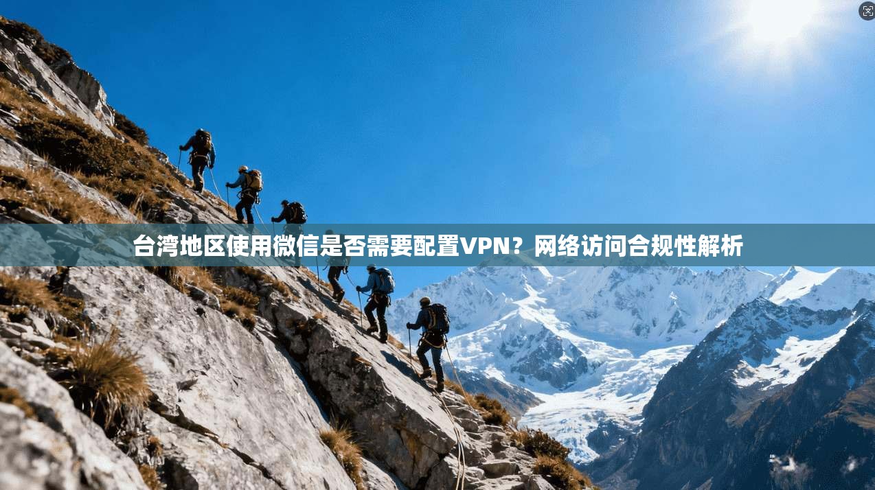 台湾地区使用微信是否需要配置VPN？网络访问合规性解析