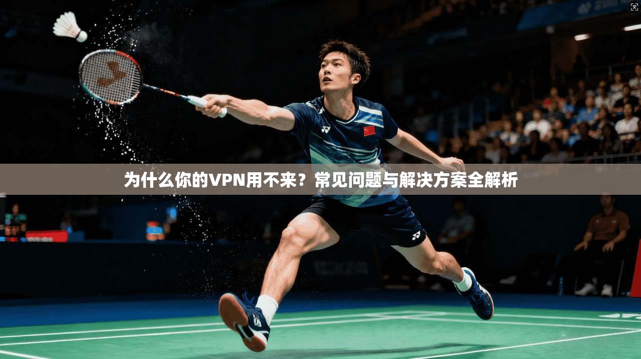 为什么你的VPN用不来？常见问题与解决方案全解析