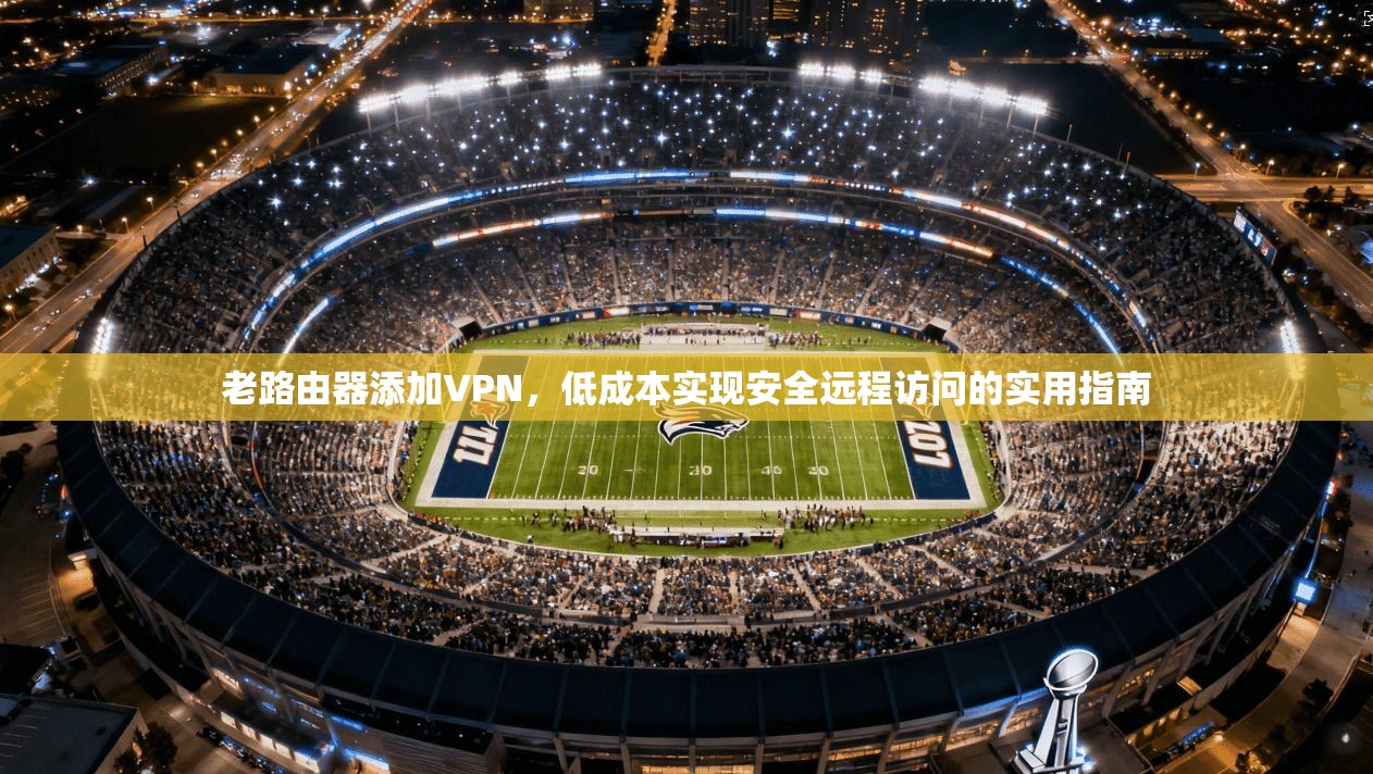 老路由器添加VPN，低成本实现安全远程访问的实用指南