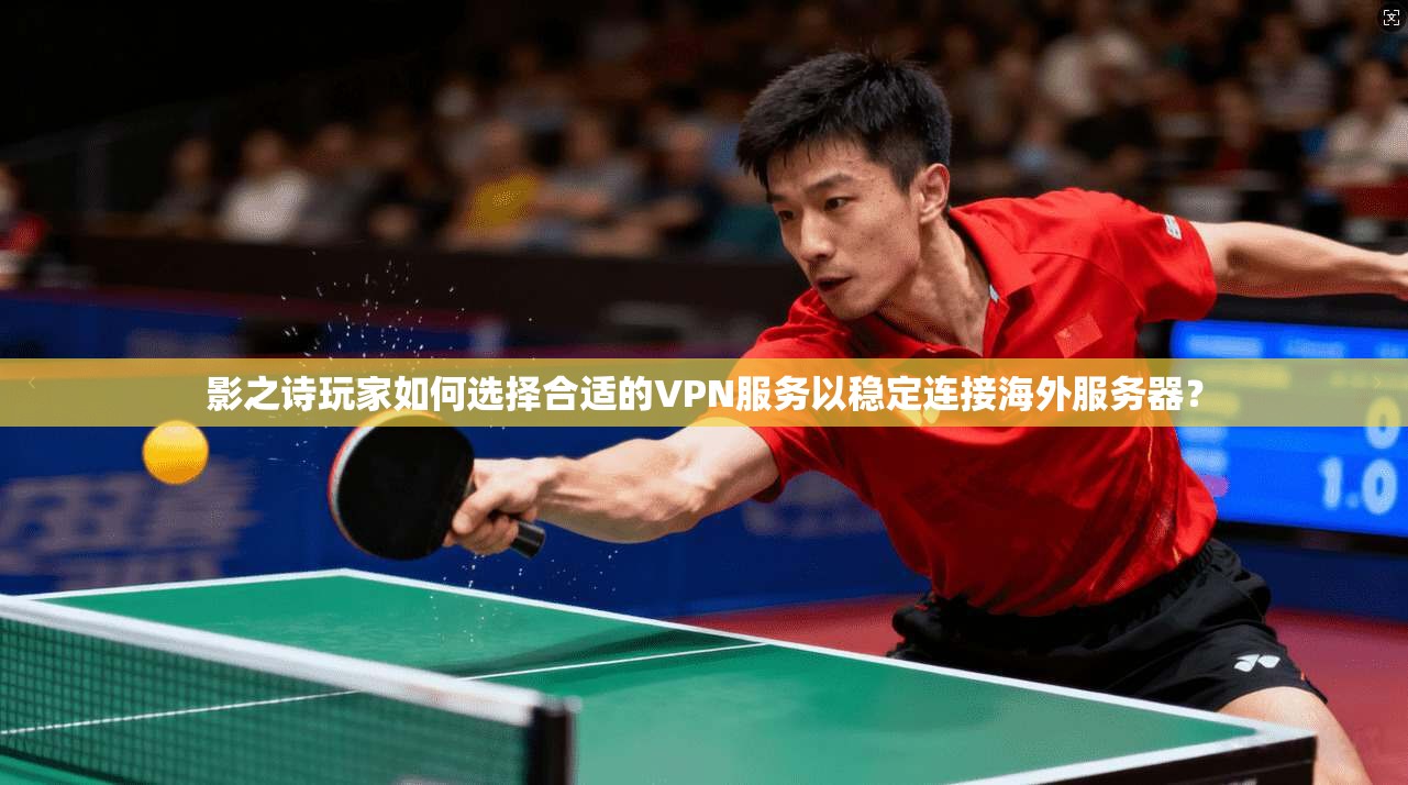 影之诗玩家如何选择合适的VPN服务以稳定连接海外服务器？