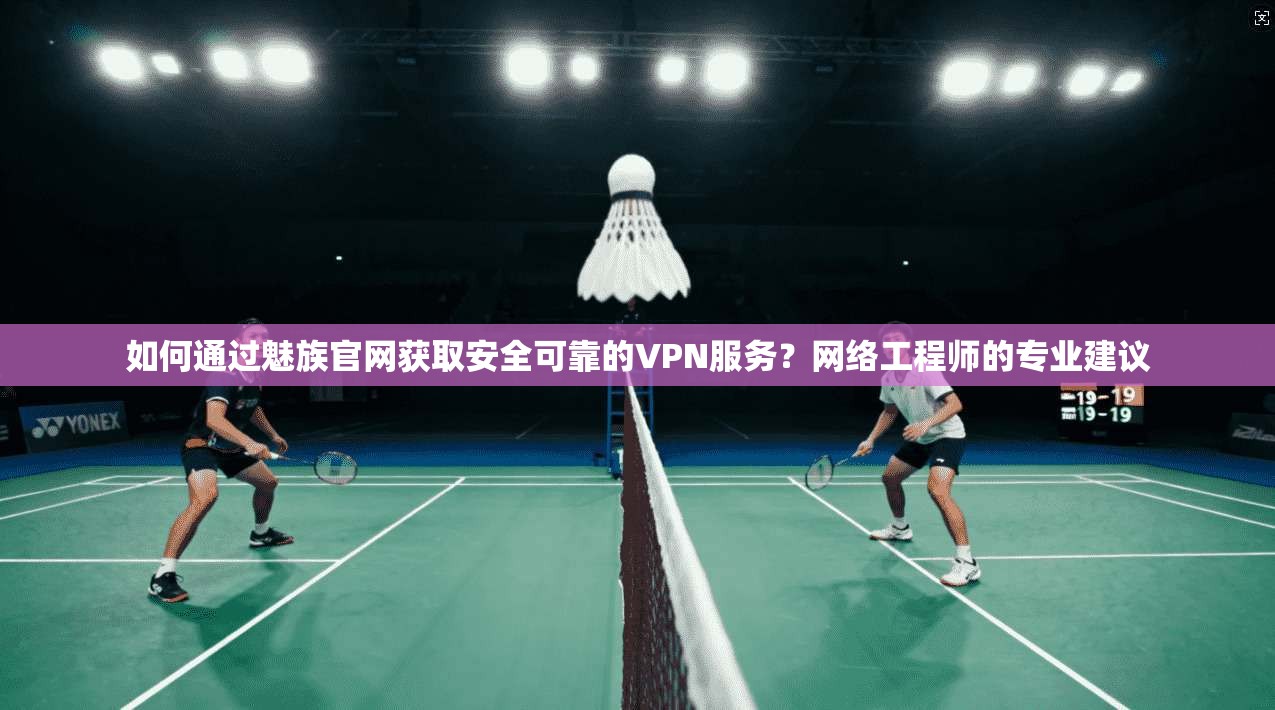 如何通过魅族官网获取安全可靠的VPN服务？网络工程师的专业建议