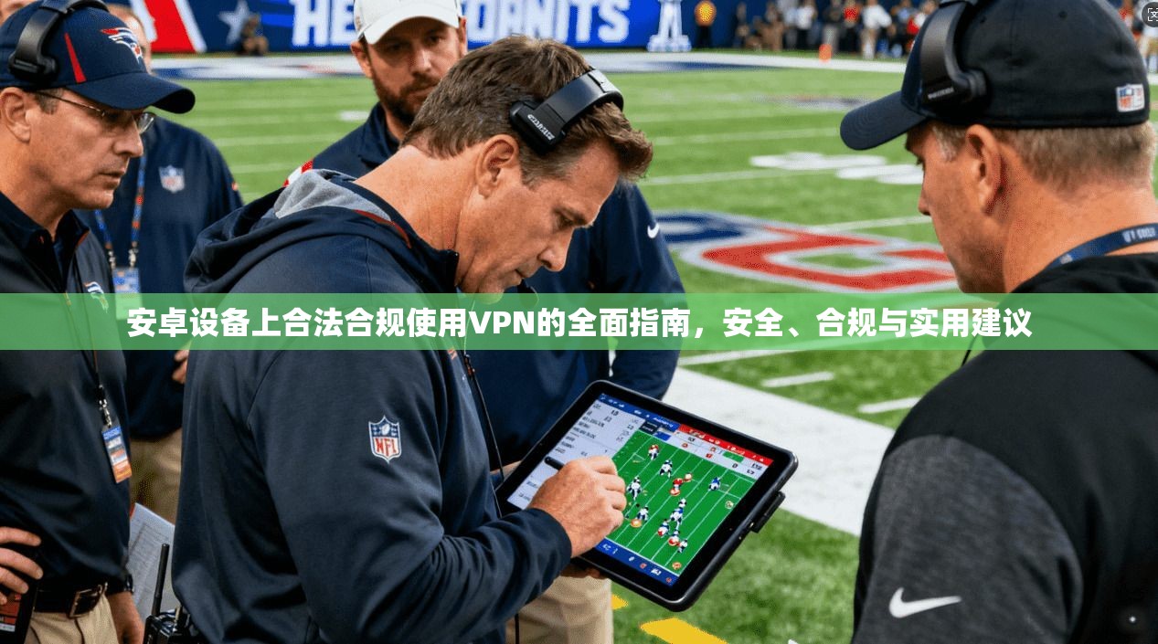 安卓设备上合法合规使用VPN的全面指南，安全、合规与实用建议