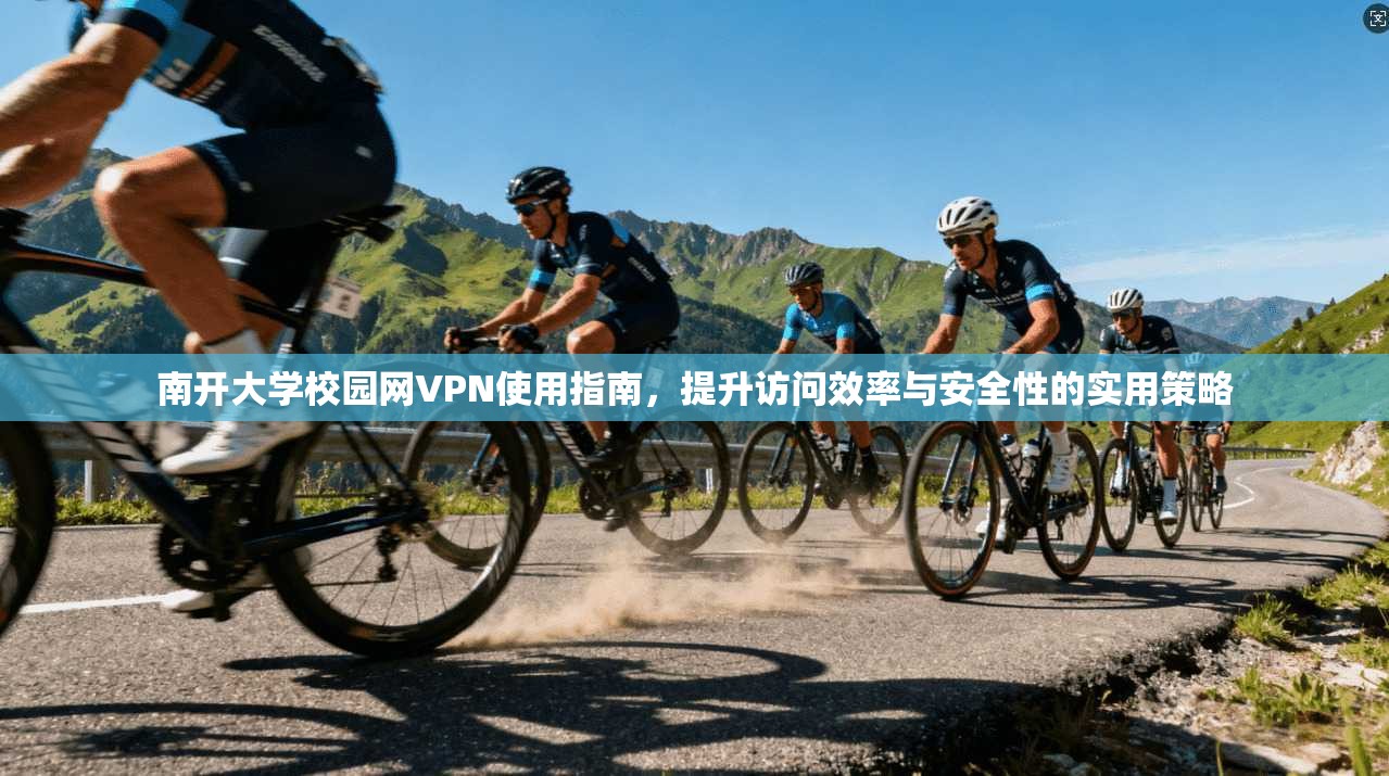 南开大学校园网VPN使用指南，提升访问效率与安全性的实用策略