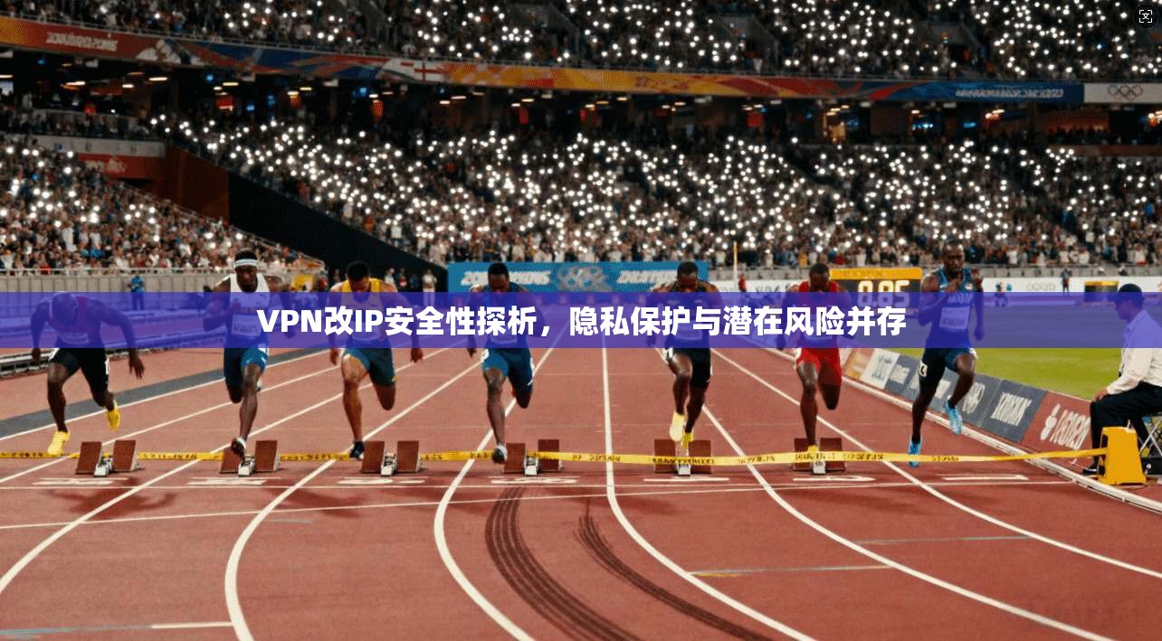 VPN改IP安全性探析，隐私保护与潜在风险并存