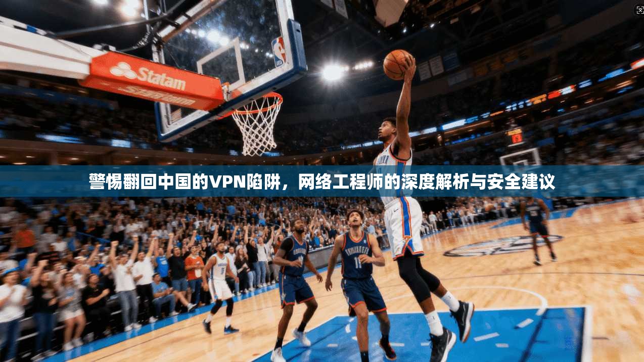 警惕翻回中国的VPN陷阱，网络工程师的深度解析与安全建议