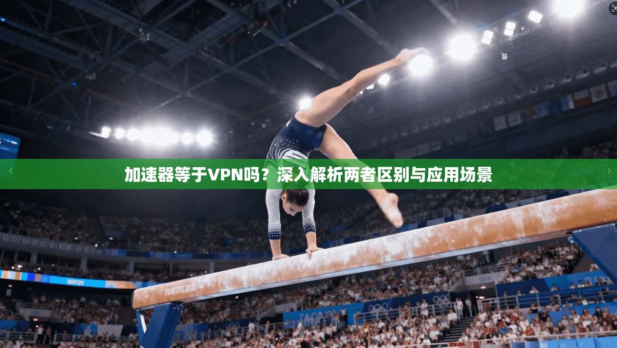 加速器等于VPN吗？深入解析两者区别与应用场景