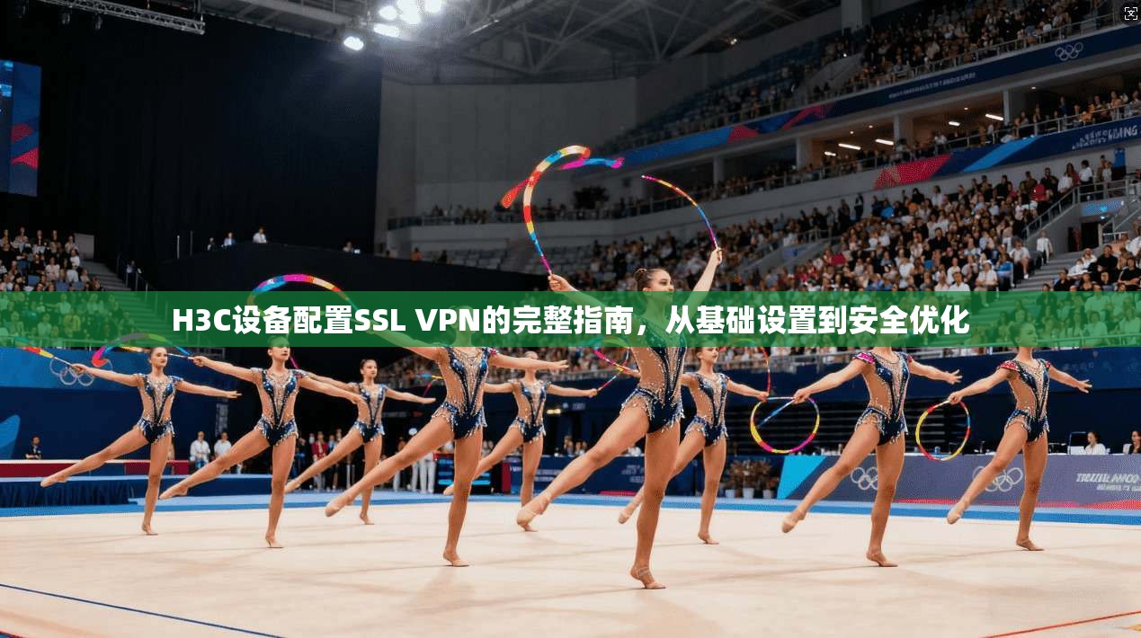 H3C设备配置SSL VPN的完整指南，从基础设置到安全优化