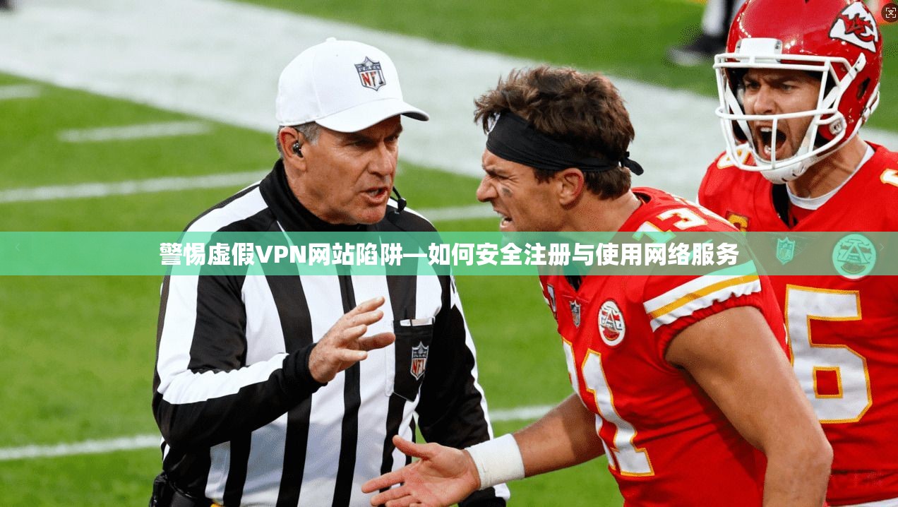 警惕虚假VPN网站陷阱—如何安全注册与使用网络服务