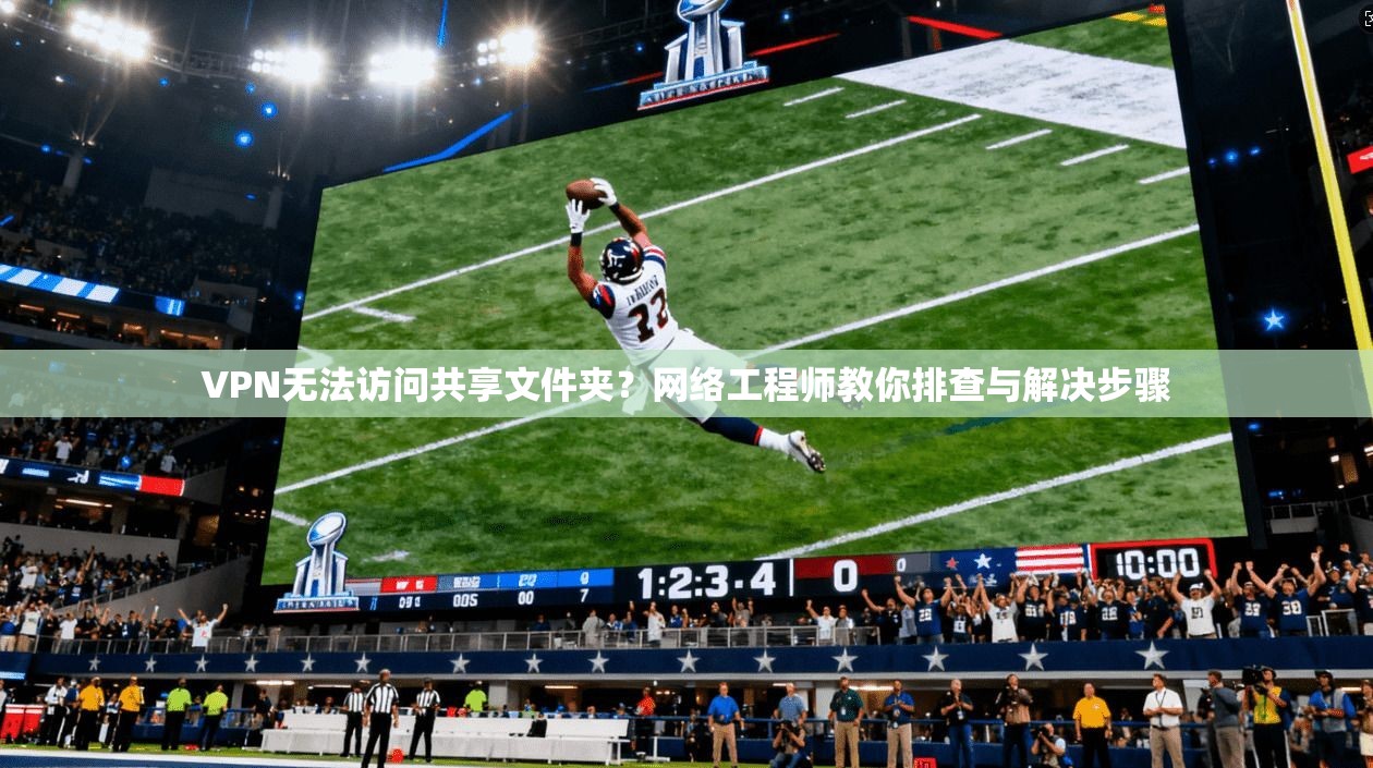 VPN无法访问共享文件夹？网络工程师教你排查与解决步骤