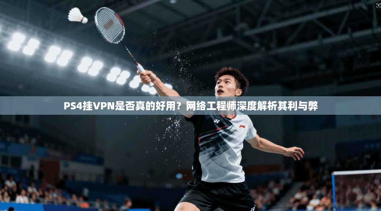 PS4挂VPN是否真的好用？网络工程师深度解析其利与弊