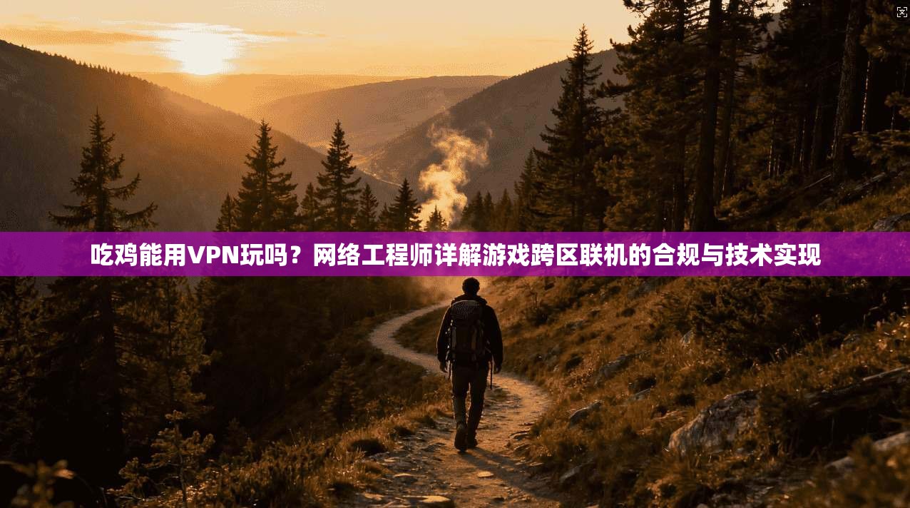 吃鸡能用VPN玩吗？网络工程师详解游戏跨区联机的合规与技术实现