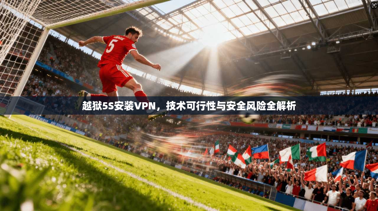 越狱5S安装VPN，技术可行性与安全风险全解析