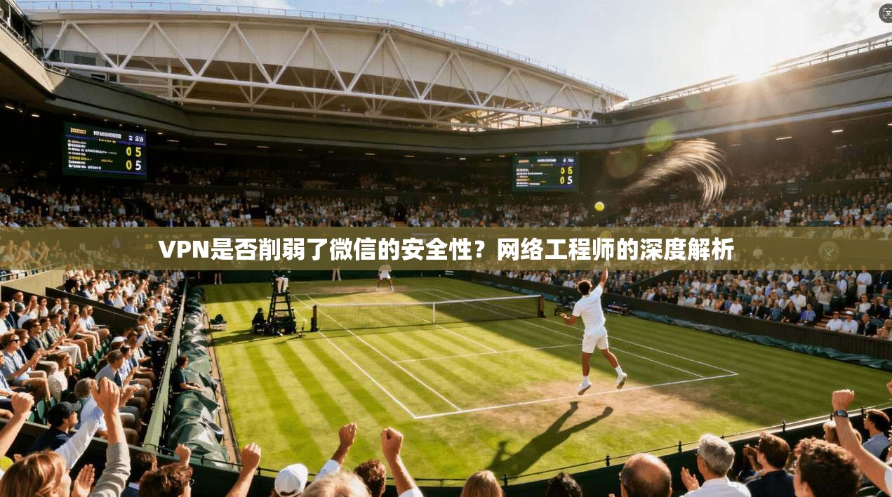 VPN是否削弱了微信的安全性？网络工程师的深度解析