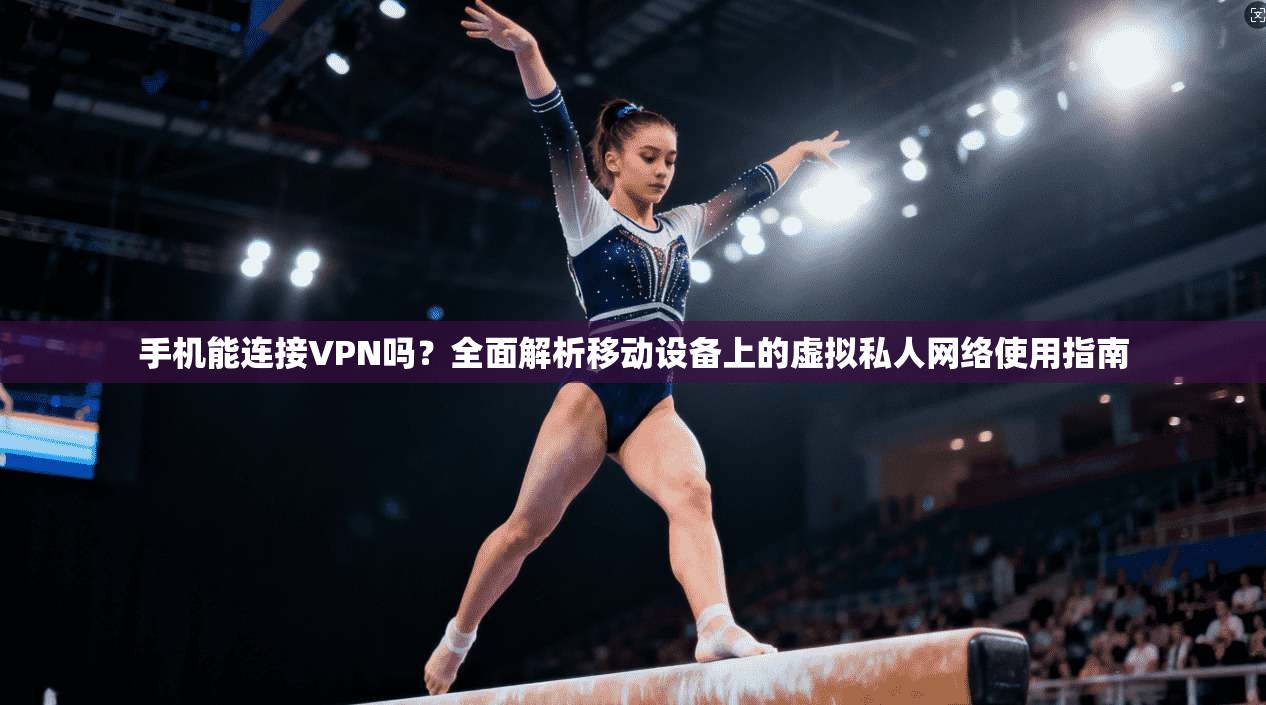 手机能连接VPN吗？全面解析移动设备上的虚拟私人网络使用指南