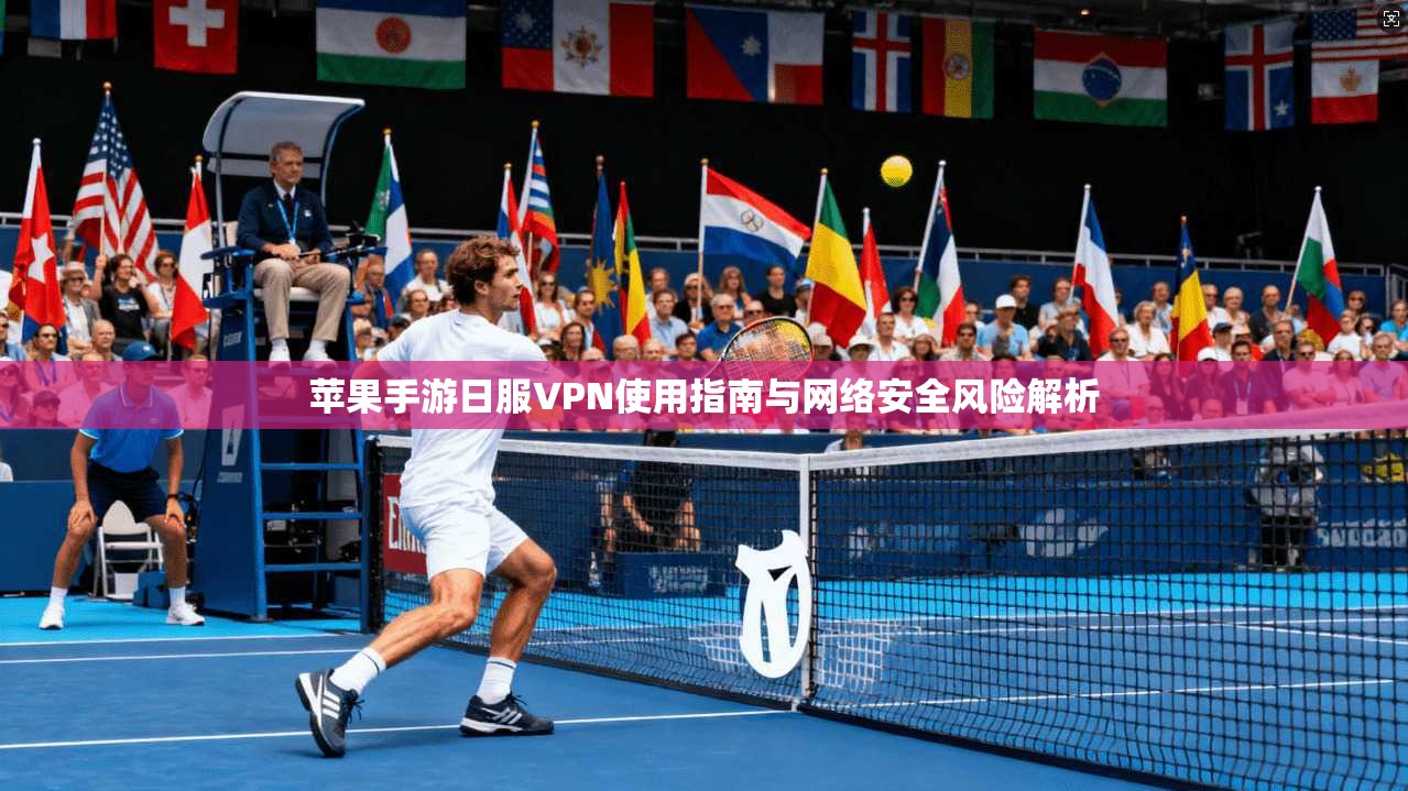 苹果手游日服VPN使用指南与网络安全风险解析