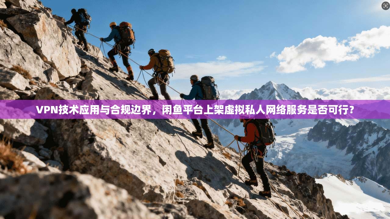 VPN技术应用与合规边界，闲鱼平台上架虚拟私人网络服务是否可行？
