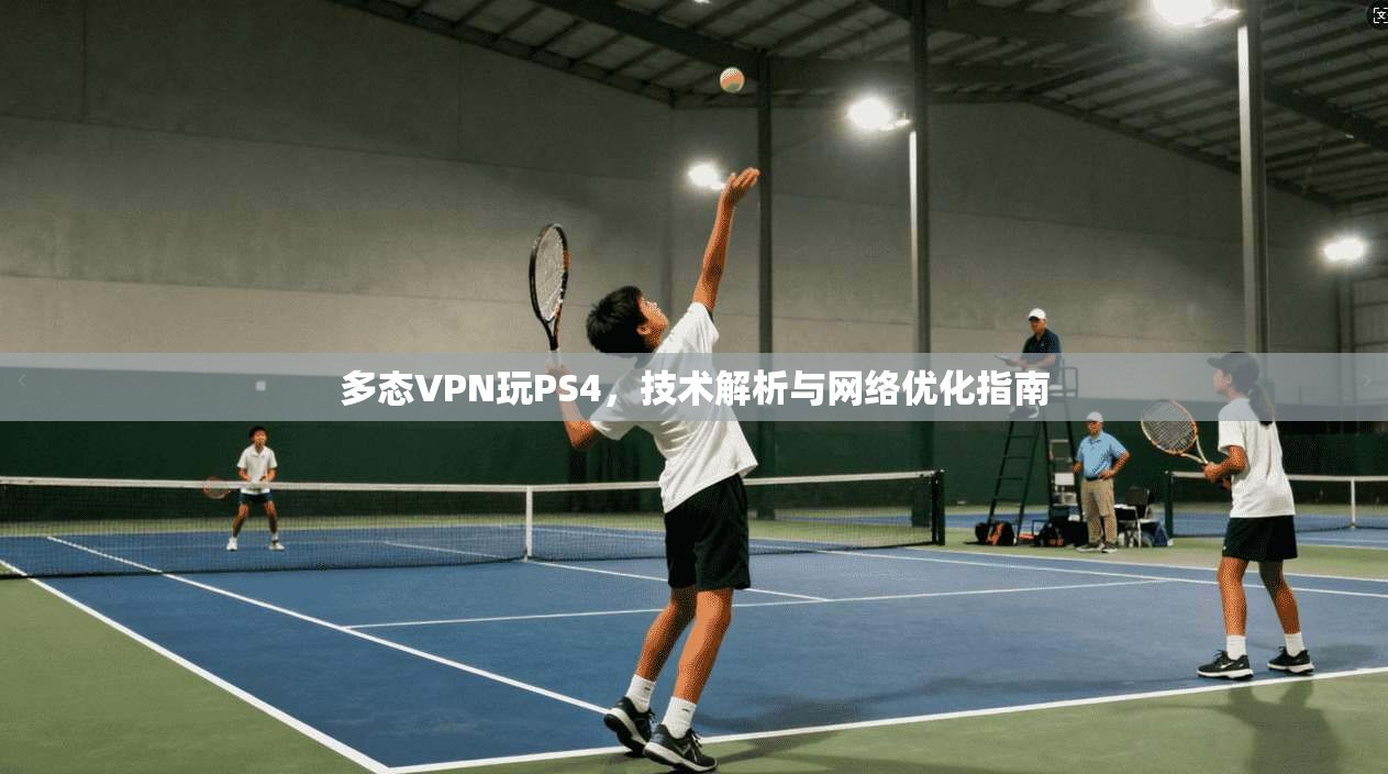 多态VPN玩PS4，技术解析与网络优化指南