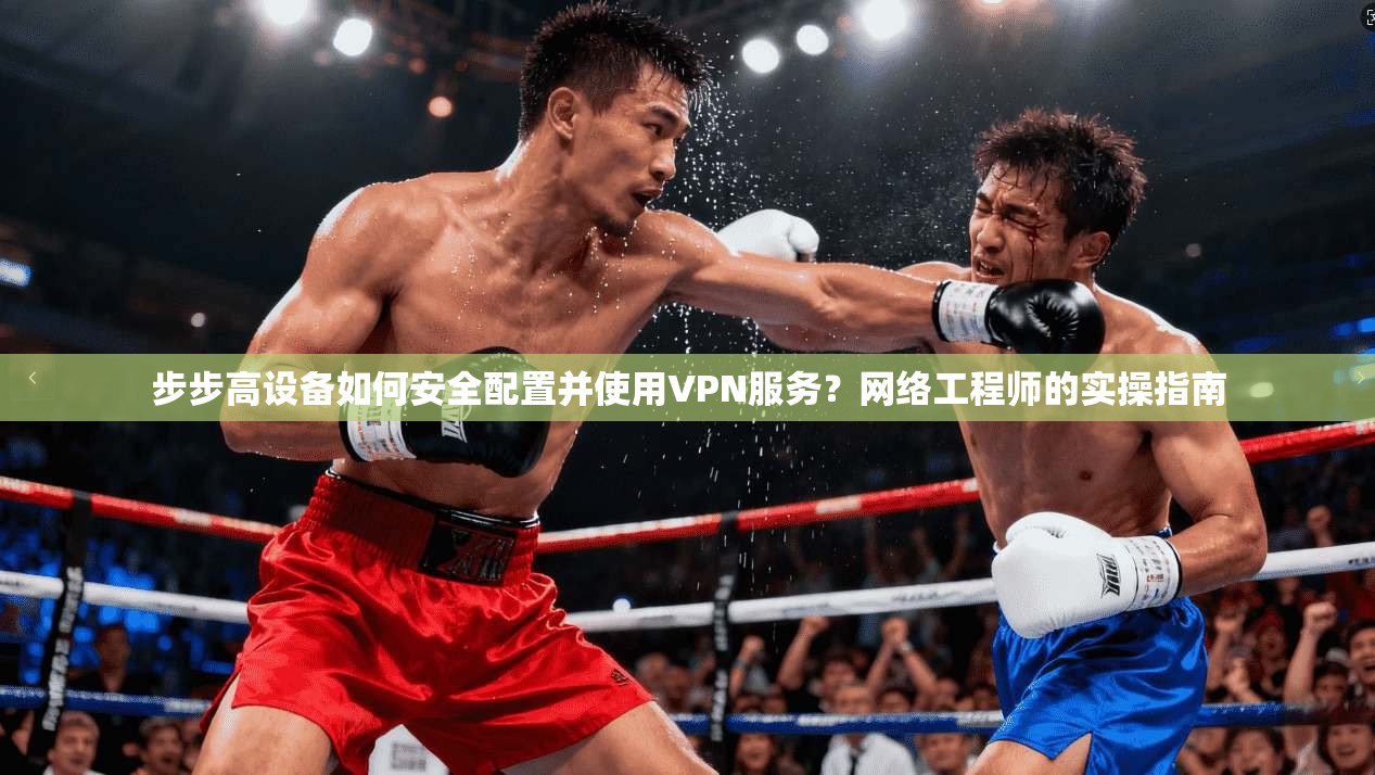 步步高设备如何安全配置并使用VPN服务？网络工程师的实操指南