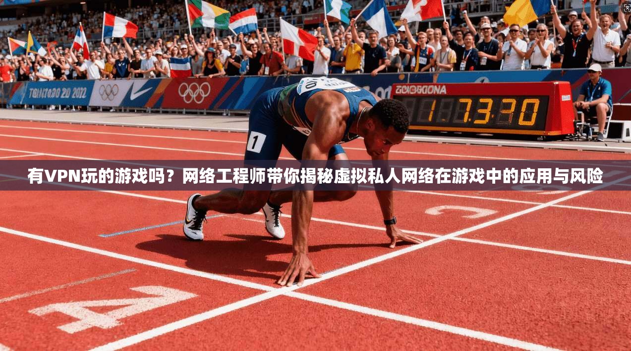 有VPN玩的游戏吗？网络工程师带你揭秘虚拟私人网络在游戏中的应用与风险