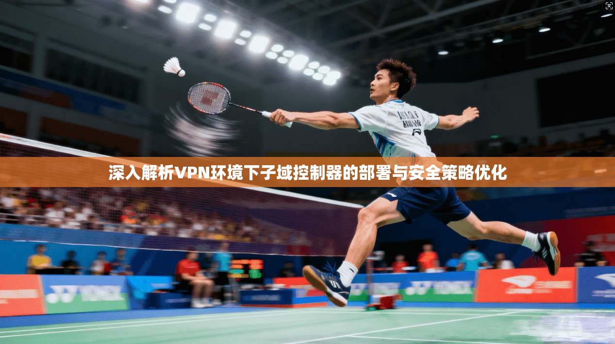 深入解析VPN环境下子域控制器的部署与安全策略优化