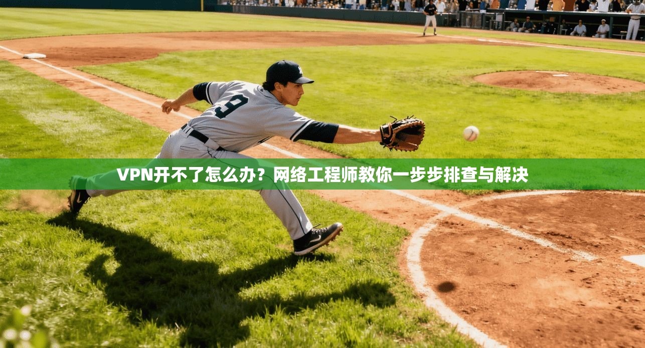 VPN开不了怎么办？网络工程师教你一步步排查与解决