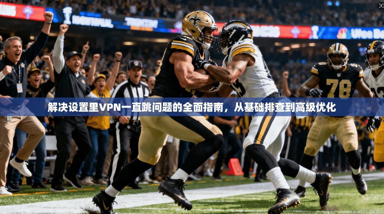 解决设置里VPN一直跳问题的全面指南，从基础排查到高级优化