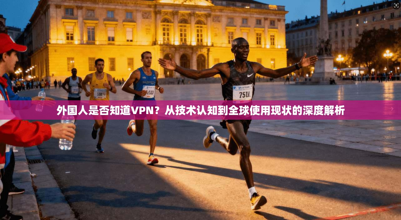 外国人是否知道VPN？从技术认知到全球使用现状的深度解析