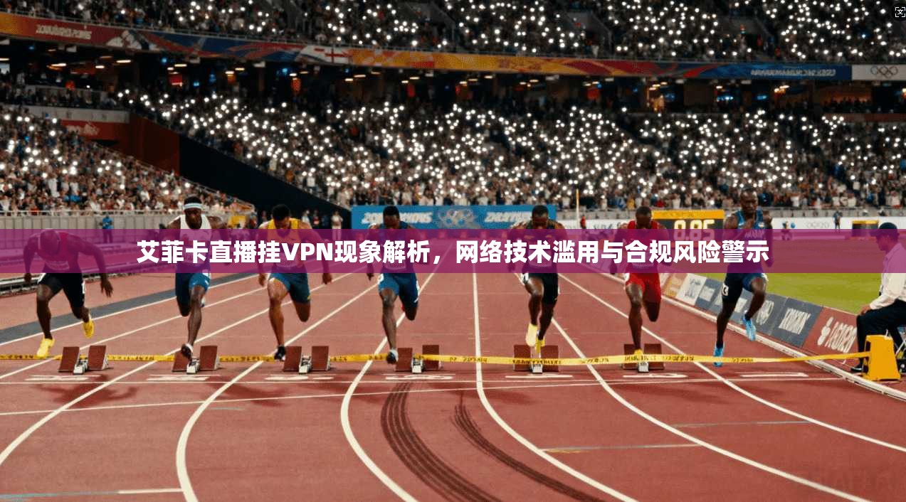 艾菲卡直播挂VPN现象解析，网络技术滥用与合规风险警示