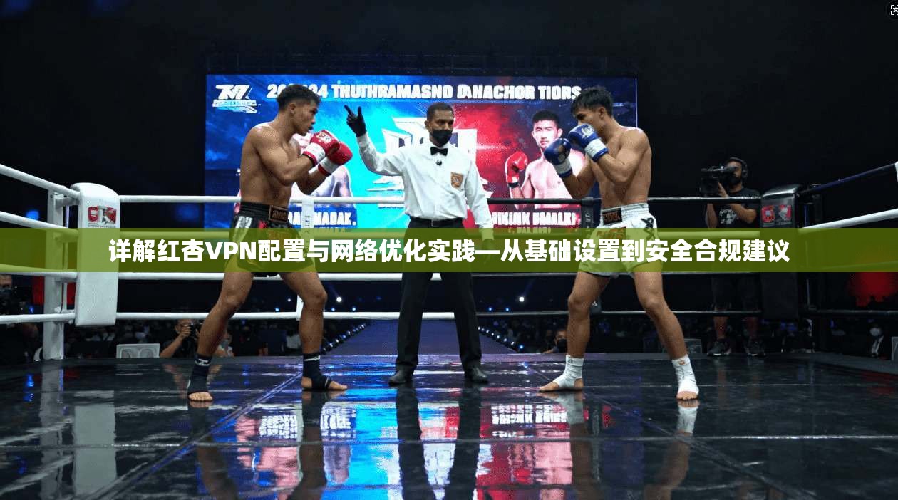 详解红杏VPN配置与网络优化实践—从基础设置到安全合规建议