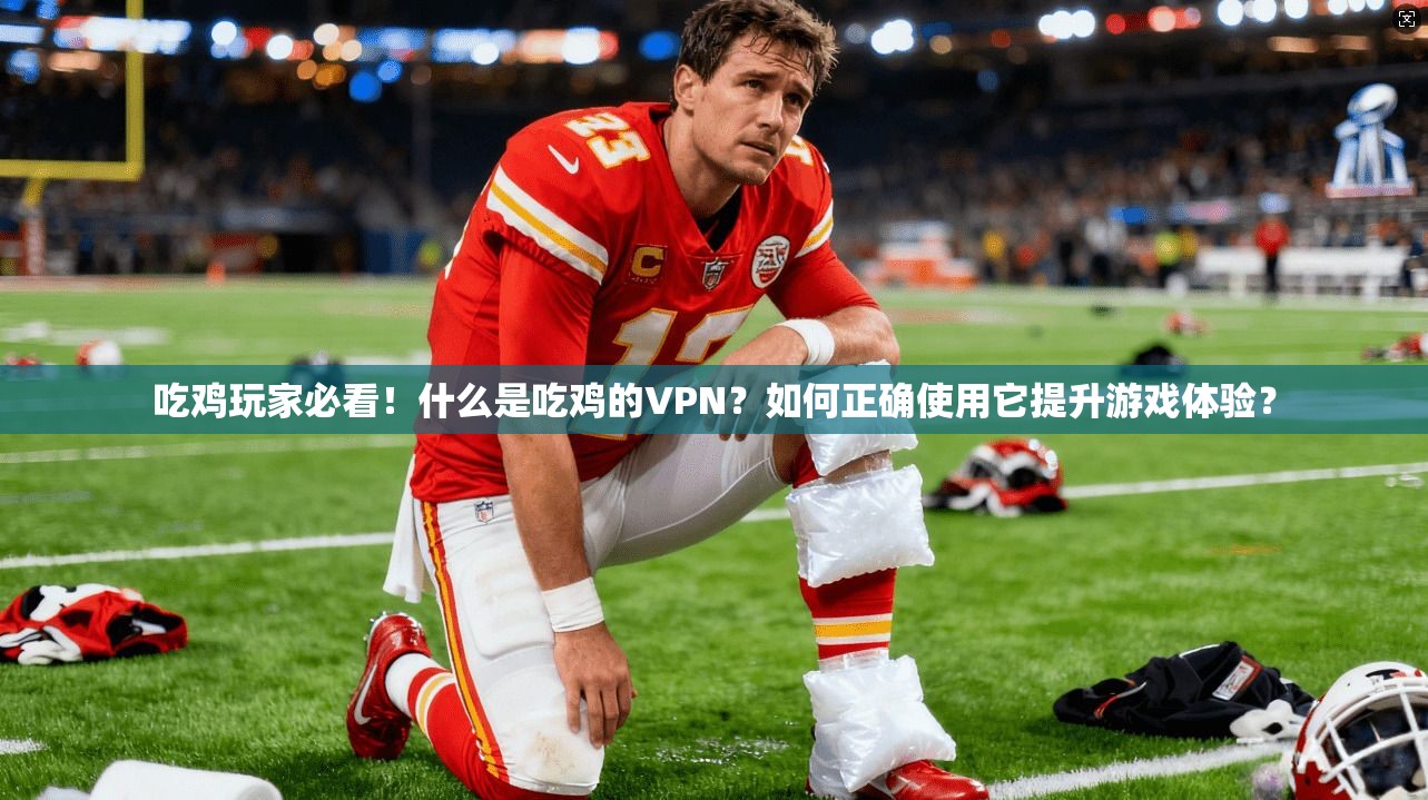 吃鸡玩家必看！什么是吃鸡的VPN？如何正确使用它提升游戏体验？