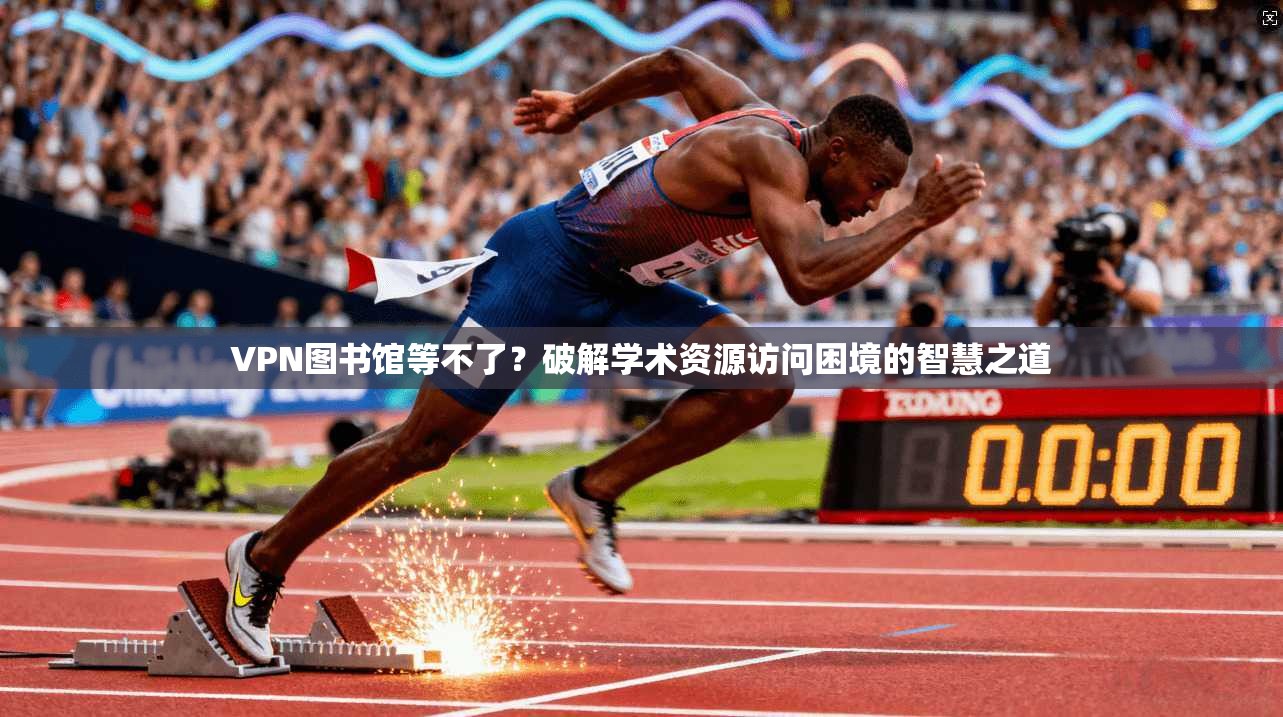 VPN图书馆等不了？破解学术资源访问困境的智慧之道