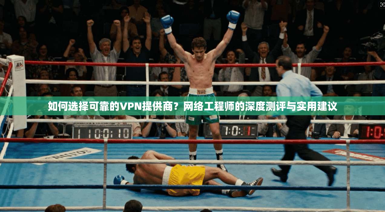 如何选择可靠的VPN提供商？网络工程师的深度测评与实用建议
