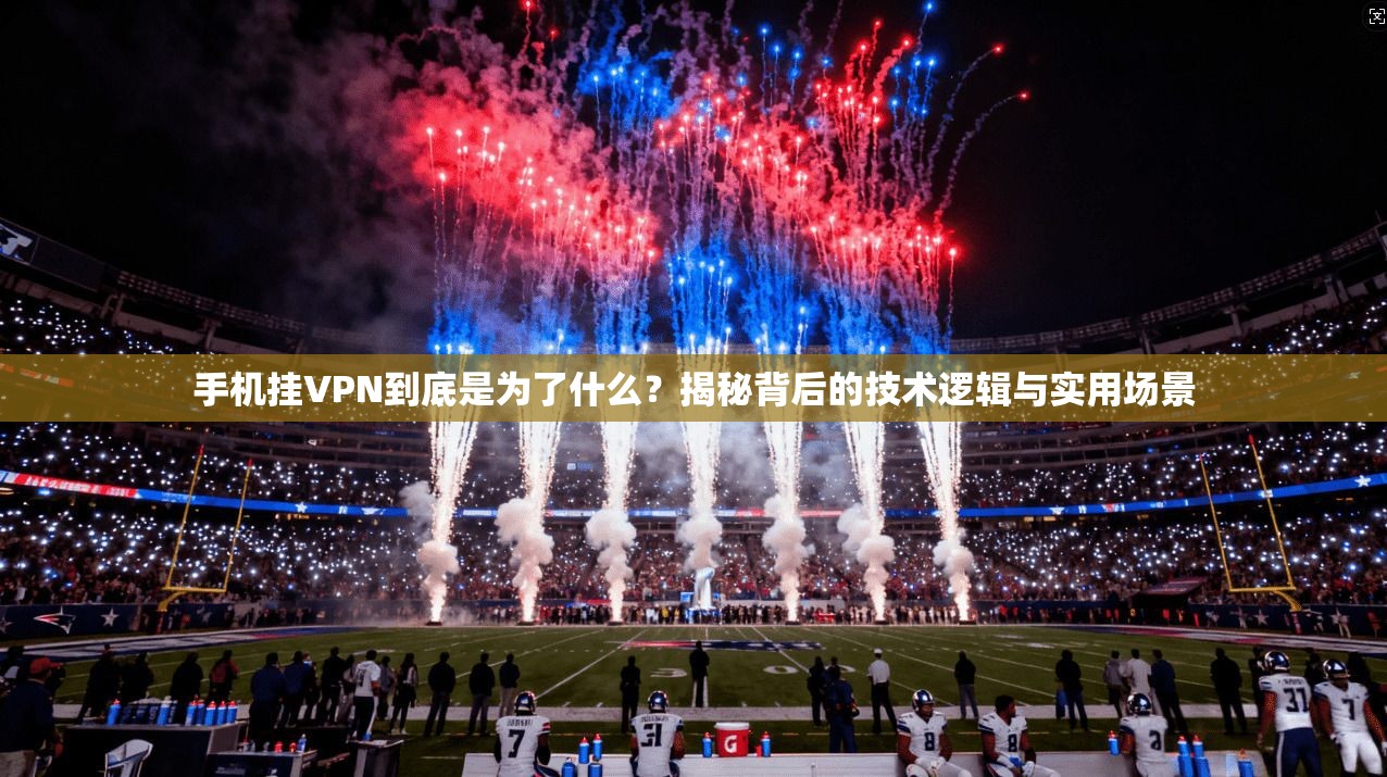 手机挂VPN到底是为了什么？揭秘背后的技术逻辑与实用场景