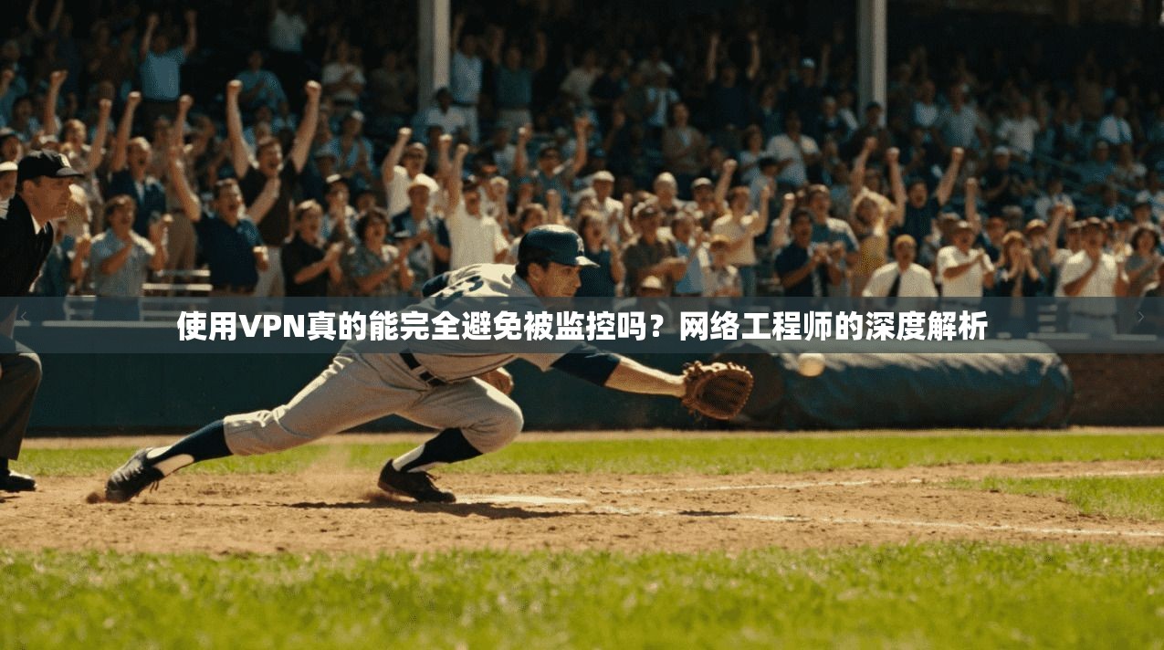 使用VPN真的能完全避免被监控吗？网络工程师的深度解析