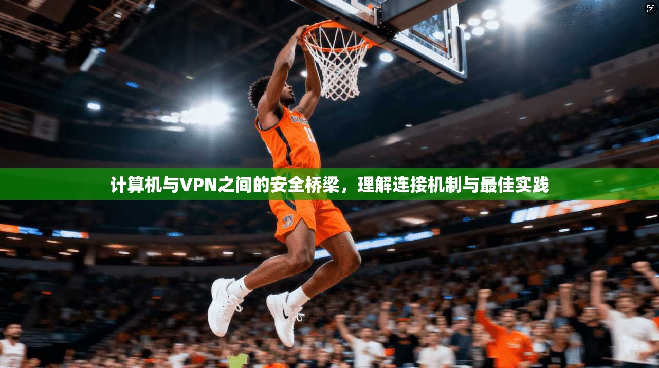 计算机与VPN之间的安全桥梁，理解连接机制与最佳实践
