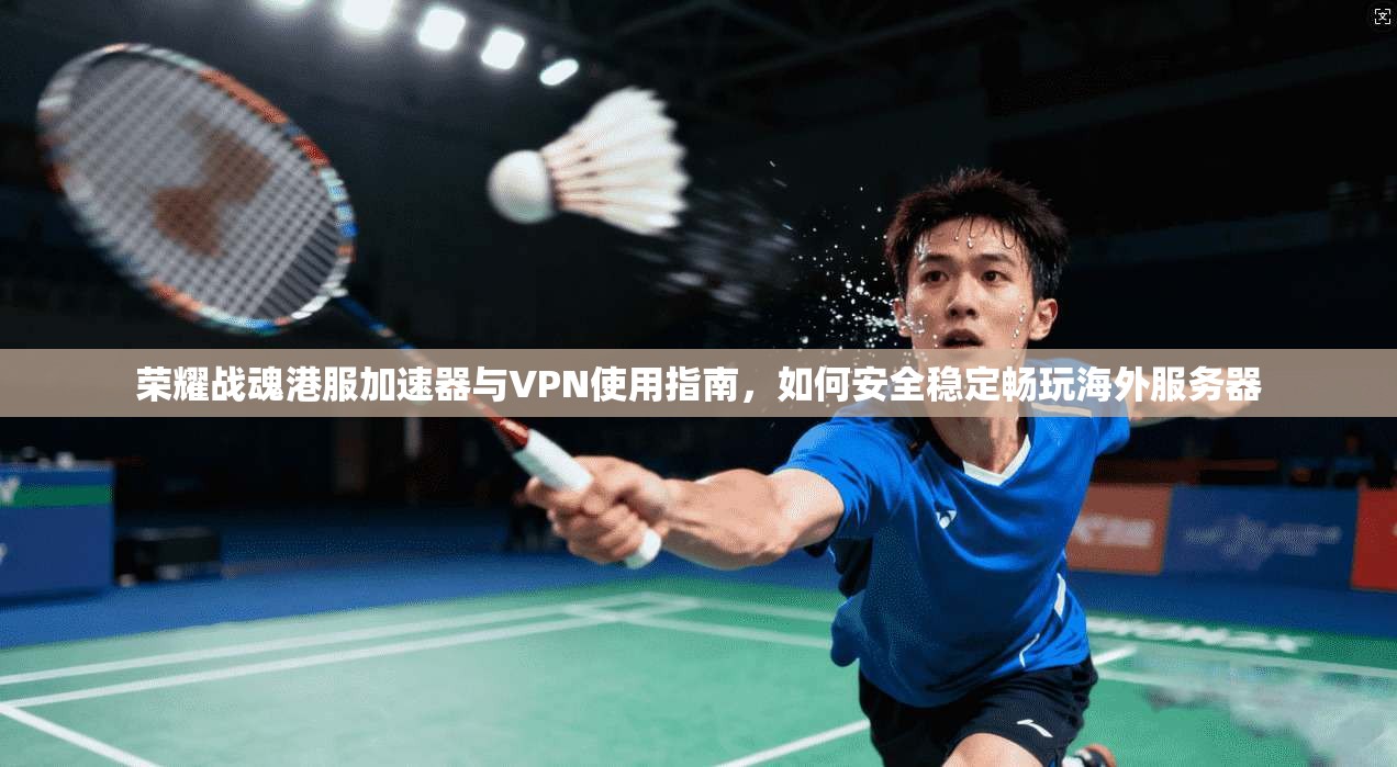 荣耀战魂港服加速器与VPN使用指南，如何安全稳定畅玩海外服务器