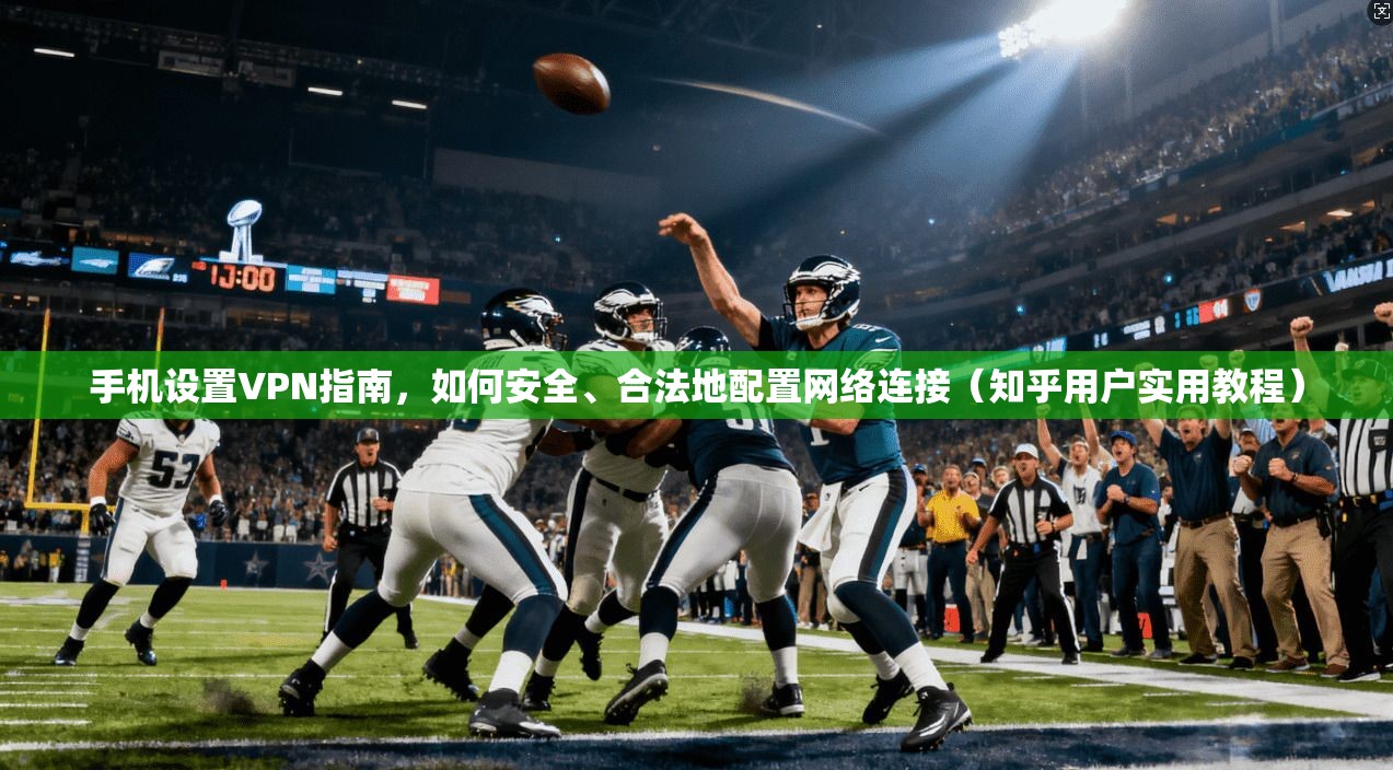 手机设置VPN指南，如何安全、合法地配置网络连接（知乎用户实用教程）