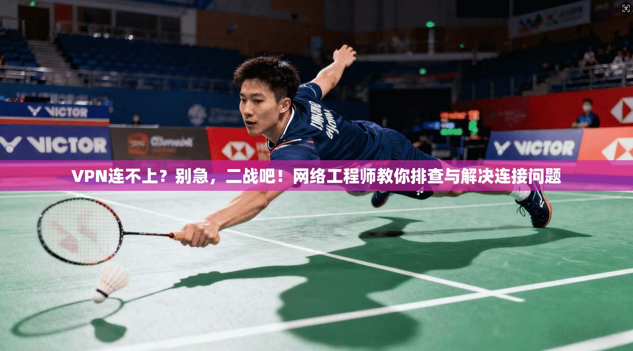 VPN连不上？别急，二战吧！网络工程师教你排查与解决连接问题
