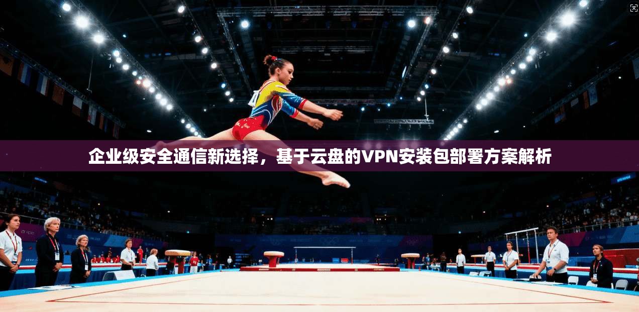 企业级安全通信新选择，基于云盘的VPN安装包部署方案解析