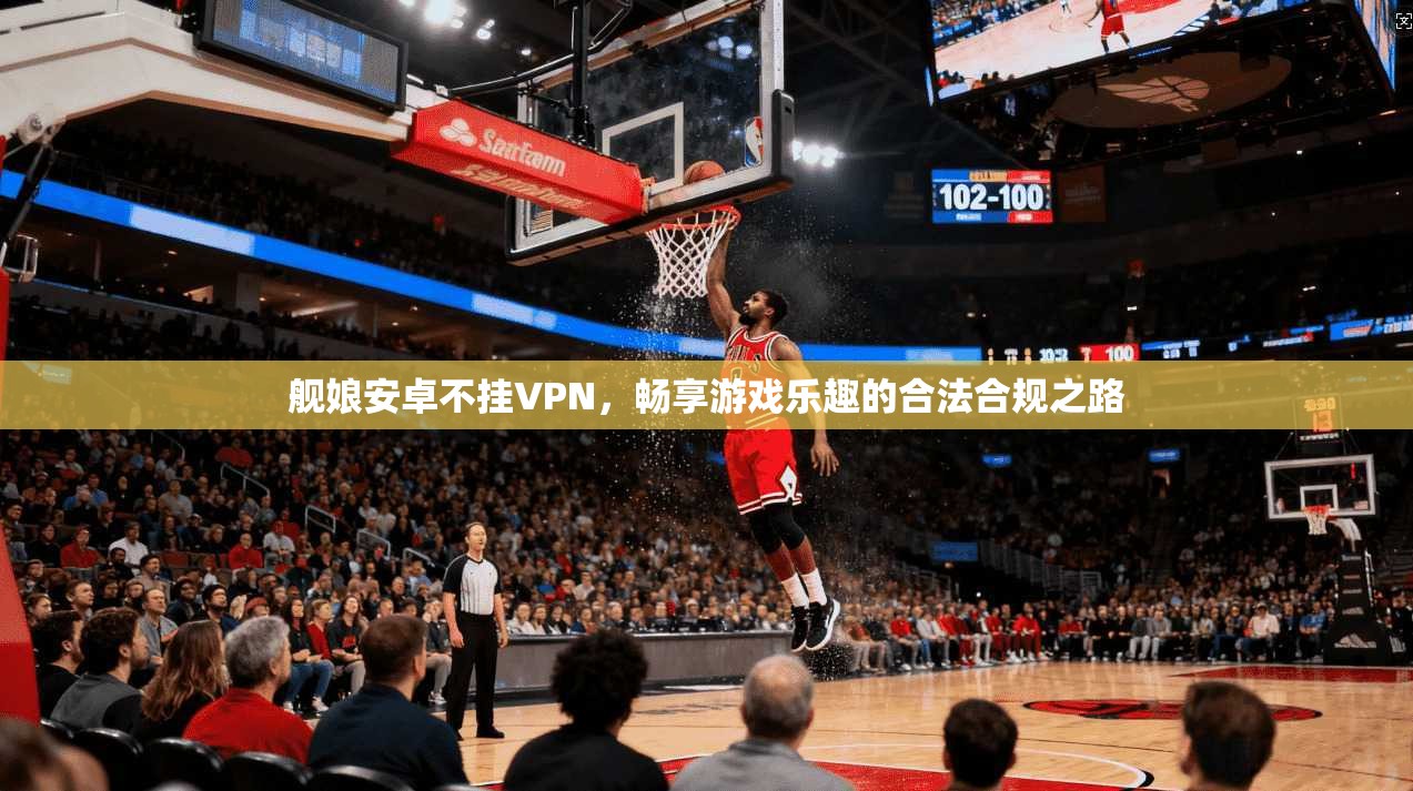 舰娘安卓不挂VPN，畅享游戏乐趣的合法合规之路