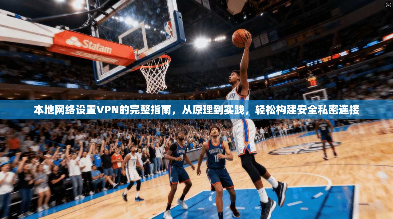 本地网络设置VPN的完整指南，从原理到实践，轻松构建安全私密连接